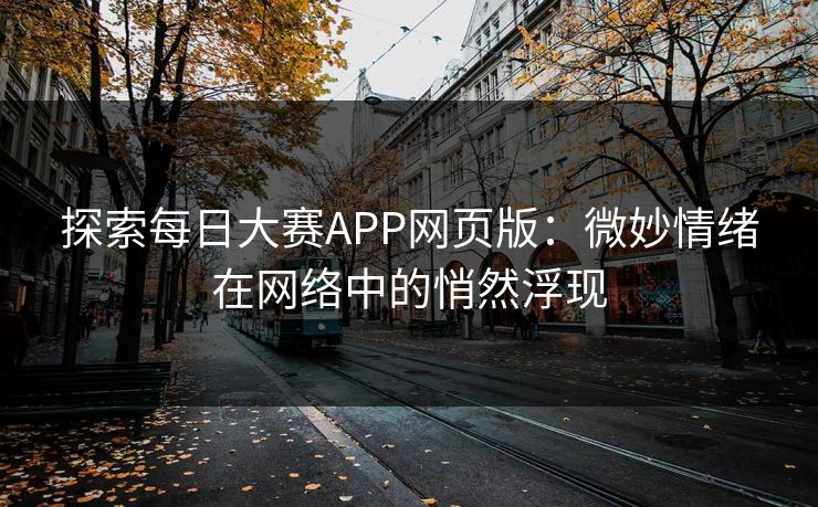 探索每日大赛APP网页版：微妙情绪在网络中的悄然浮现