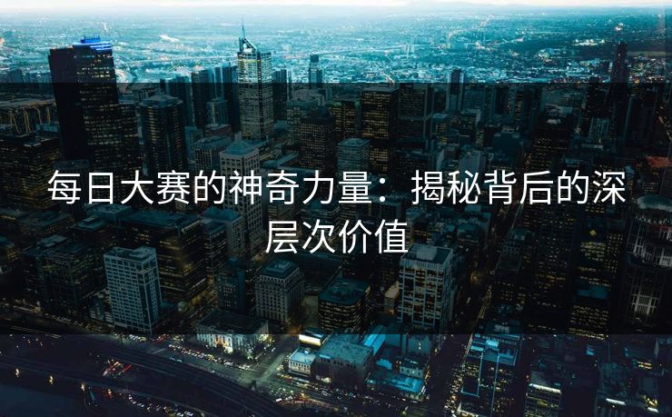 每日大赛的神奇力量：揭秘背后的深层次价值