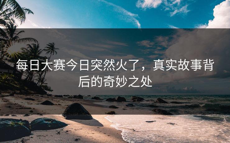 每日大赛今日突然火了，真实故事背后的奇妙之处