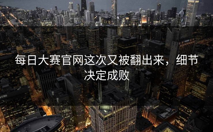 每日大赛官网这次又被翻出来，细节决定成败