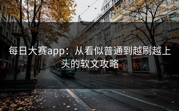每日大赛app：从看似普通到越刷越上头的软文攻略