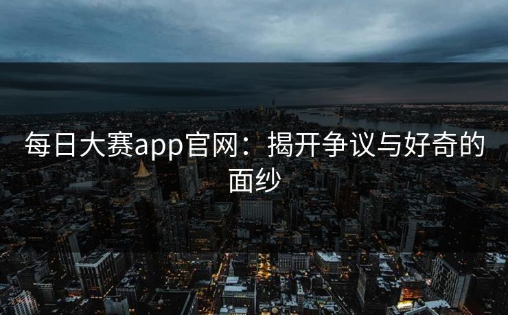 每日大赛app官网：揭开争议与好奇的面纱