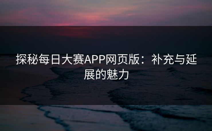 探秘每日大赛APP网页版:补充与延展的魅力 探秘每日大赛APP网页版:补充与延展的魅力