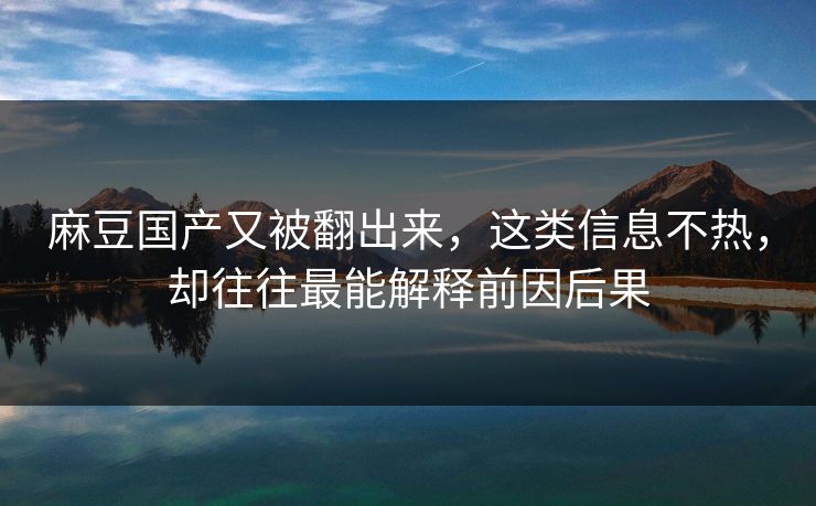 麻豆国产又被翻出来,这类信息不热,却往往最能解释前因后果 麻豆国产又被翻出来,这类信息不热,却往往最能解释前因后果