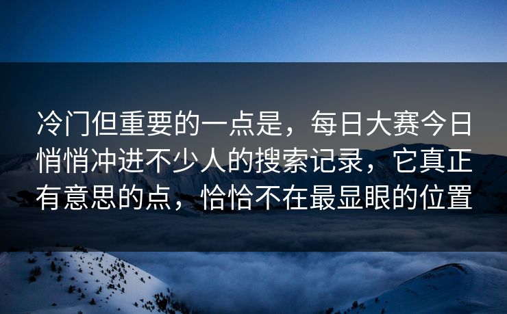 冷门但重要的一点是，每日大赛今日悄悄冲进不少人的搜索记录，它真正有意思的点，恰恰不在最显眼的位置