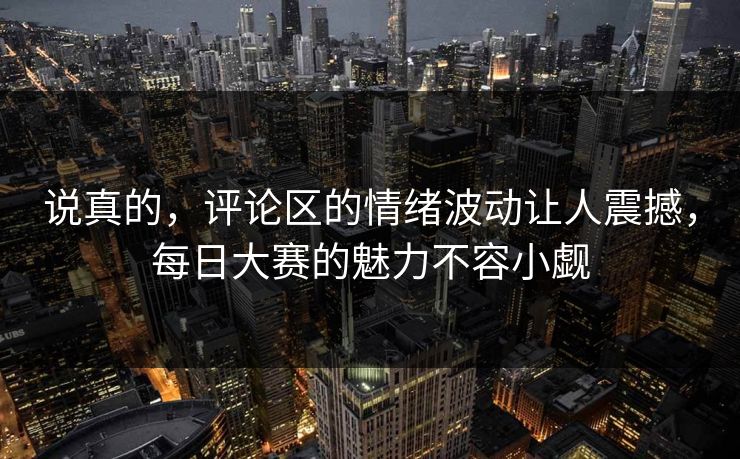 说真的，评论区的情绪波动让人震撼，每日大赛的魅力不容小觑