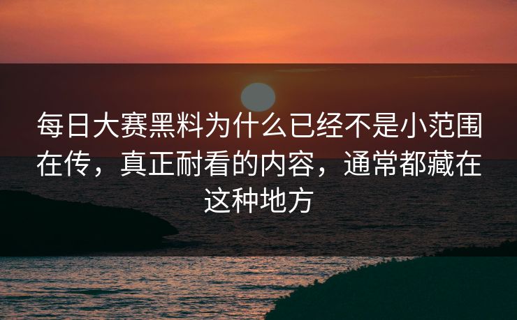每日大赛黑料为什么已经不是小范围在传，真正耐看的内容，通常都藏在这种地方