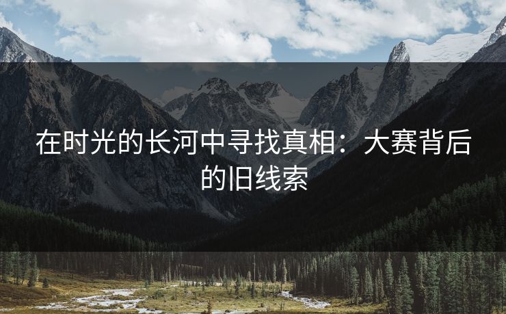 在时光的长河中寻找真相：大赛背后的旧线索