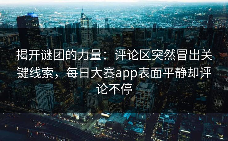 揭开谜团的力量：评论区突然冒出关键线索，每日大赛app表面平静却评论不停