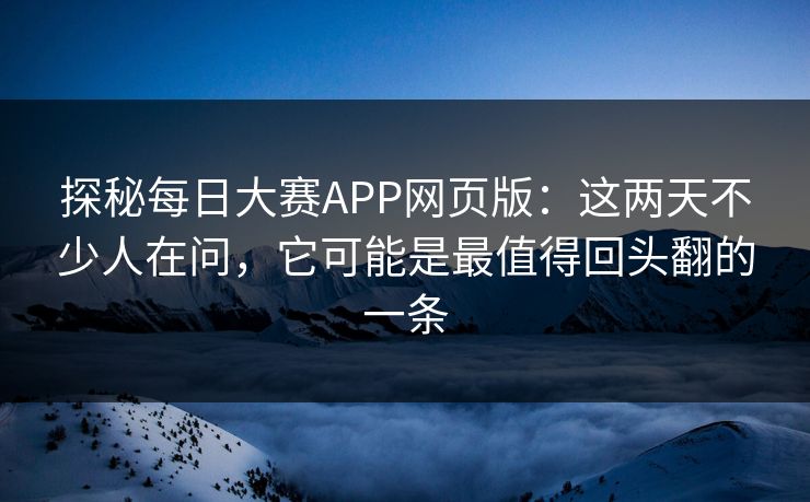 探秘每日大赛APP网页版：这两天不少人在问，它可能是最值得回头翻的一条