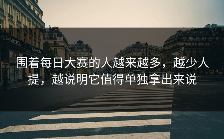 围着每日大赛的人越来越多，越少人提，越说明它值得单独拿出来说