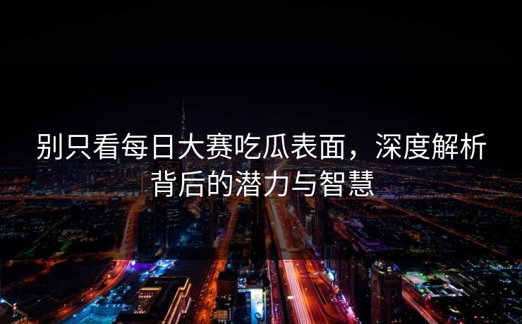 别只看每日大赛吃瓜表面，深度解析背后的潜力与智慧