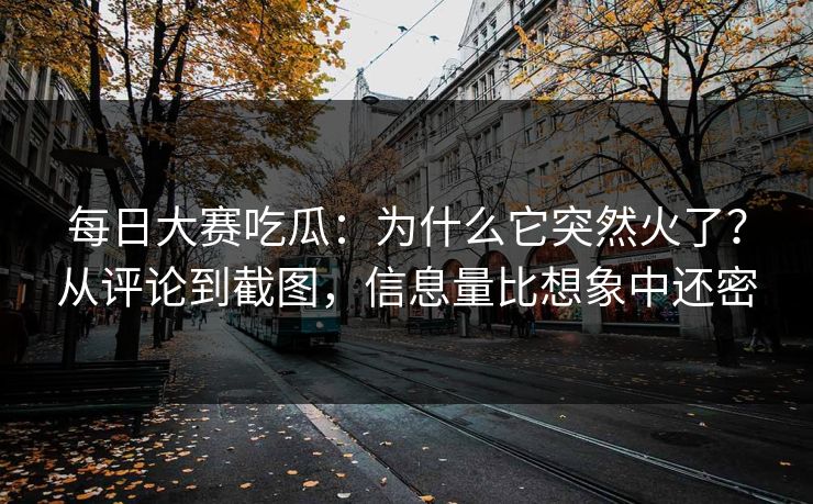 每日大赛吃瓜：为什么它突然火了？从评论到截图，信息量比想象中还密