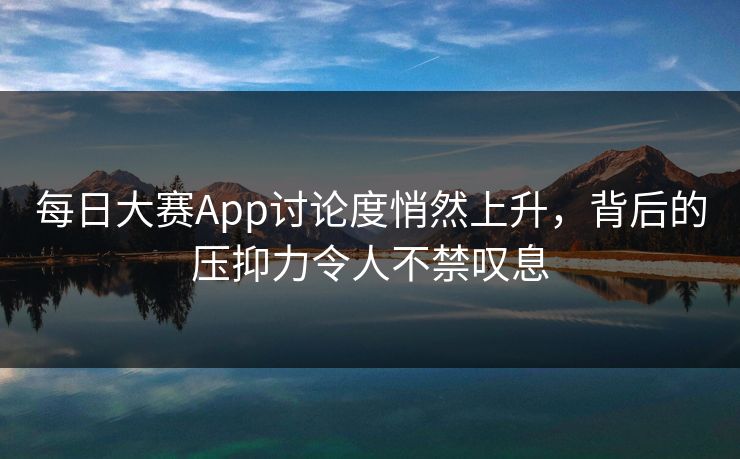 每日大赛App讨论度悄然上升，背后的压抑力令人不禁叹息