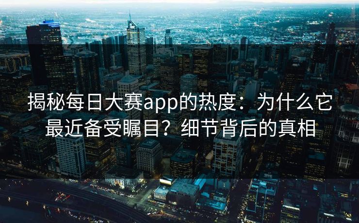 揭秘每日大赛app的热度:为什么它最近备受瞩目?细节背后的真相 揭秘每日大赛app的热度:为什么它最近备受瞩目?细节背后的真相