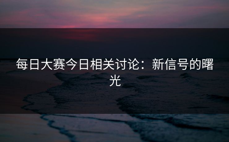 每日大赛今日相关讨论：新信号的曙光