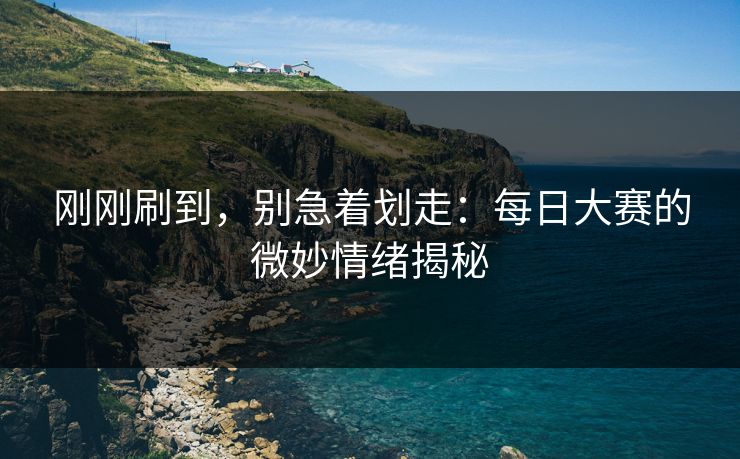 刚刚刷到,别急着划走:每日大赛的微妙情绪揭秘 刚刚刷到,别急着划走:每日大赛的微妙情绪揭秘