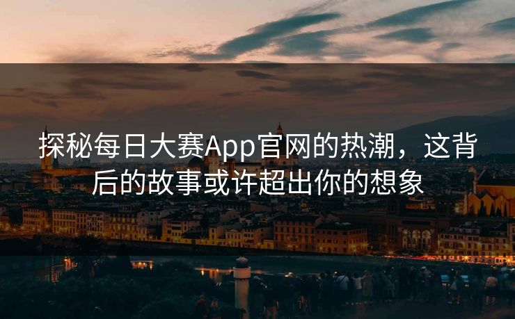 探秘每日大赛App官网的热潮，这背后的故事或许超出你的想象