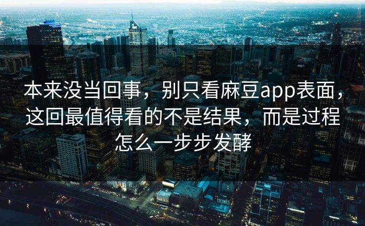 本来没当回事，别只看麻豆app表面，这回最值得看的不是结果，而是过程怎么一步步发酵