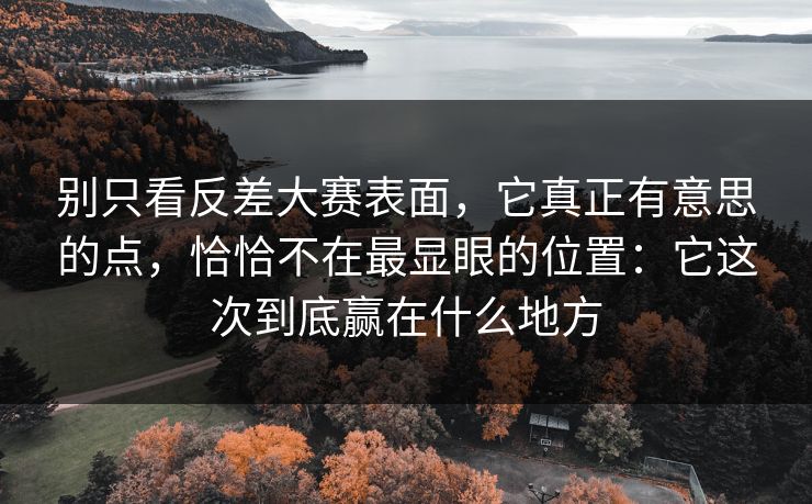 别只看反差大赛表面，它真正有意思的点，恰恰不在最显眼的位置：它这次到底赢在什么地方
