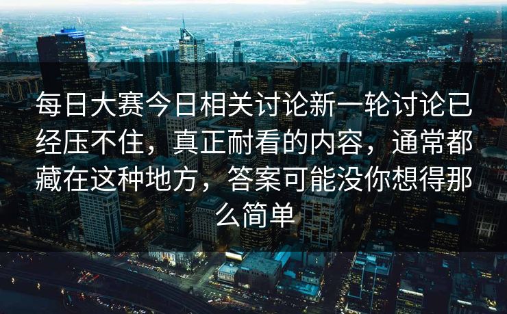 每日大赛今日相关讨论新一轮讨论已经压不住,真正耐看的内容,通常都藏在这种地方,答案可能没你想得那么简单