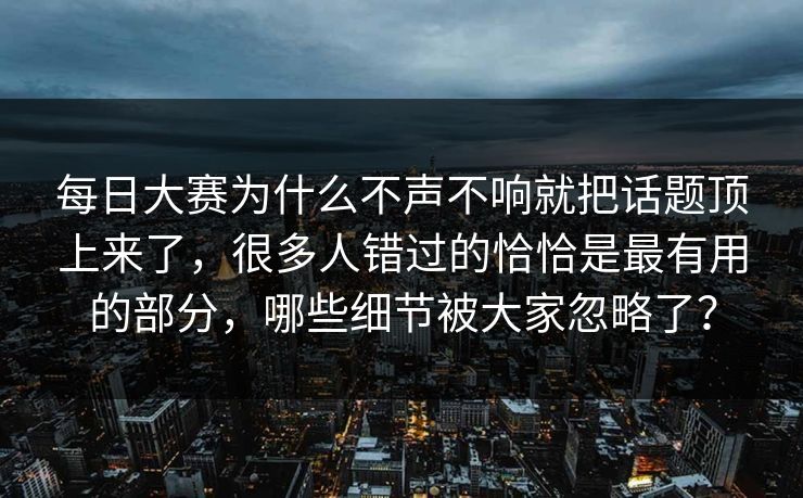 每日大赛为什么不声不响就把话题顶上来了,很多人错过的恰恰是最有用的部分,哪些细节被大家忽略了?