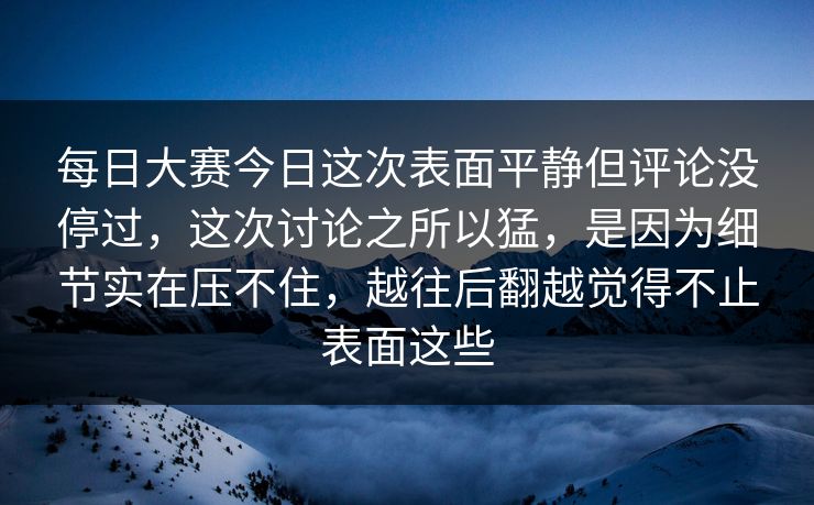 每日大赛今日这次表面平静但评论没停过,这次讨论之所以猛,是因为细节实在压不住,越往后翻越觉得不止表面这些