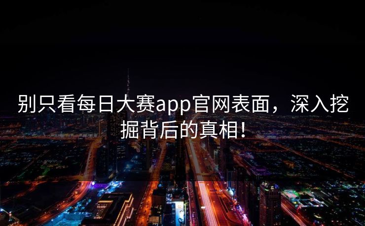别只看每日大赛app官网表面,深入挖掘背后的真相!