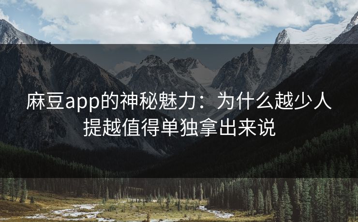麻豆app的神秘魅力:为什么越少人提越值得单独拿出来说 麻豆app的神秘魅力:为什么越少人提越值得单独拿出来说