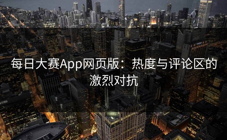 每日大赛App网页版:热度与评论区的激烈对抗 每日大赛App网页版:热度与评论区的激烈对抗