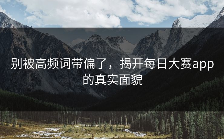 别被高频词带偏了，揭开每日大赛app的真实面貌
