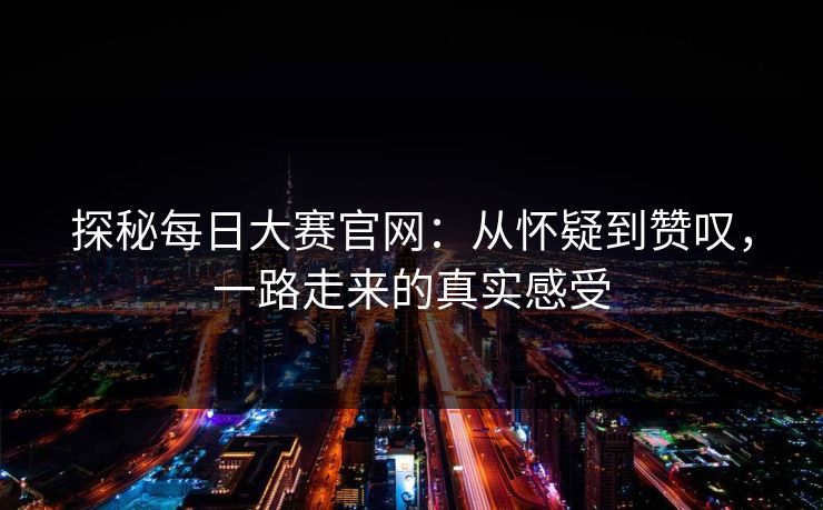 探秘每日大赛官网:从怀疑到赞叹,一路走来的真实感受