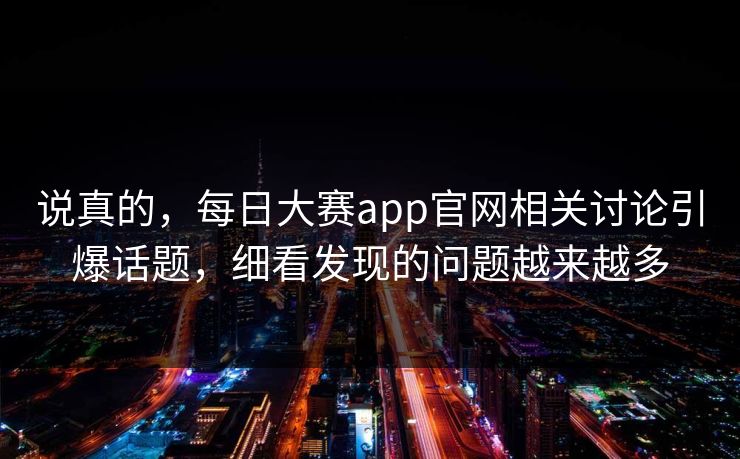 说真的,每日大赛app官网相关讨论引爆话题,细看发现的问题越来越多